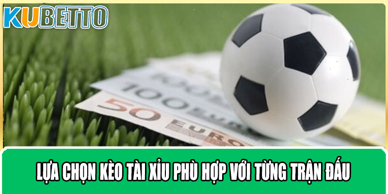 Lựa chọn kèo tài xỉu phù hợp với từng trận đấu