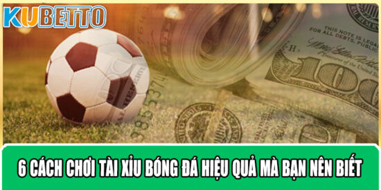 6 Cách Chơi Tài Xỉu Bóng Đá Hiệu Quả Mà Bạn Nên Biết